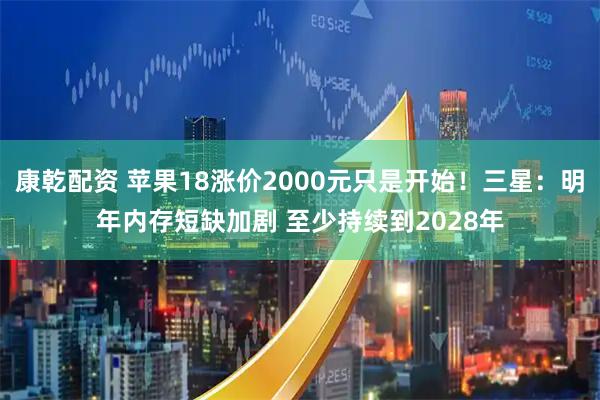 康乾配资 苹果18涨价2000元只是开始！三星：明年内存短缺加剧 至少持续到2028年