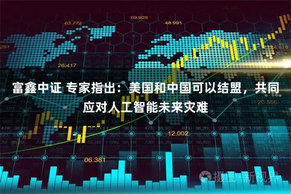 富鑫中证 专家指出：美国和中国可以结盟，共同应对人工智能未来灾难